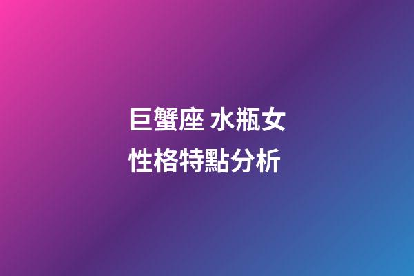 巨蟹座 水瓶女性格特點分析-第1張-星座運勢-玄機派